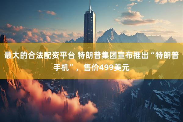 最大的合法配资平台 特朗普集团宣布推出“特朗普手机”，售价499美元