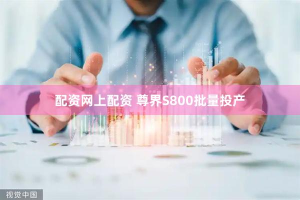 配资网上配资 尊界S800批量投产