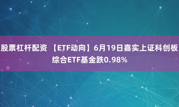 股票杠杆配资 【ETF动向】6月19日嘉实上证科创板综合ETF基金跌0.98%