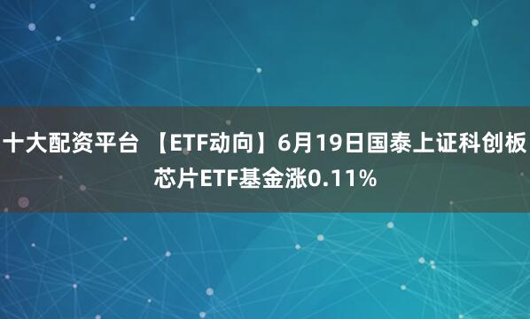 十大配资平台 【ETF动向】6月19日国泰上证科创板芯片ETF基金涨0.11%