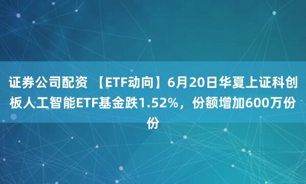 证券公司配资 【ETF动向】6月20日华夏上证科创板人工智能ETF基金跌1.52%，份额增加600万份