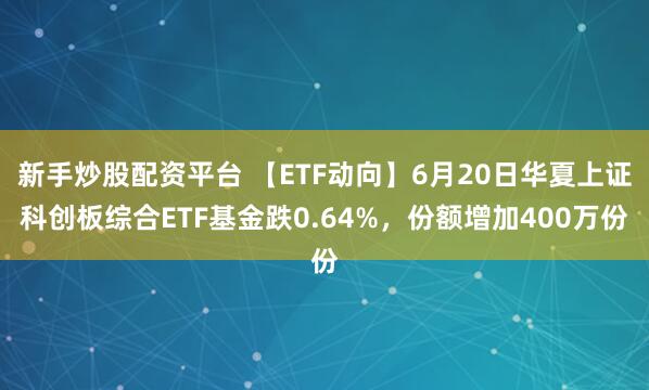 新手炒股配资平台 【ETF动向】6月20日华夏上证科创板综合ETF基金跌0.64%，份额增加400万份