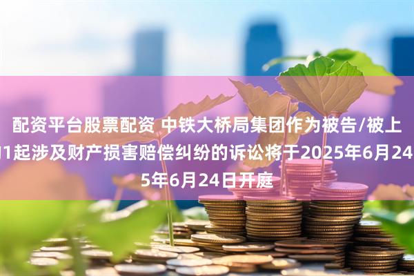 配资平台股票配资 中铁大桥局集团作为被告/被上诉人的1起涉及财产损害赔偿纠纷的诉讼将于2025年6月24日开庭