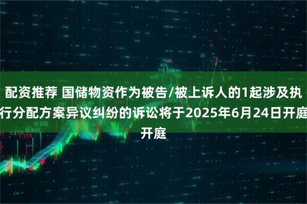 配资推荐 国储物资作为被告/被上诉人的1起涉及执行分配方案异议纠纷的诉讼将于2025年6月24日开庭