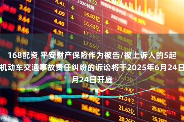 168配资 平安财产保险作为被告/被上诉人的5起涉及机动车交通事故责任纠纷的诉讼将于2025年6月24日开庭