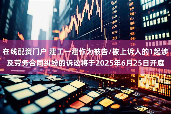 在线配资门户 建工一建作为被告/被上诉人的1起涉及劳务合同纠纷的诉讼将于2025年6月25日开庭