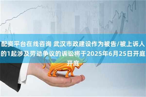 配资平台在线咨询 武汉市政建设作为被告/被上诉人的1起涉及劳动争议的诉讼将于2025年6月25日开庭