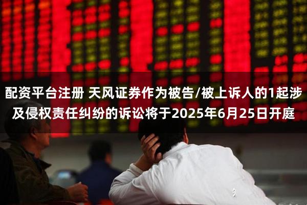 配资平台注册 天风证券作为被告/被上诉人的1起涉及侵权责任纠纷的诉讼将于2025年6月25日开庭