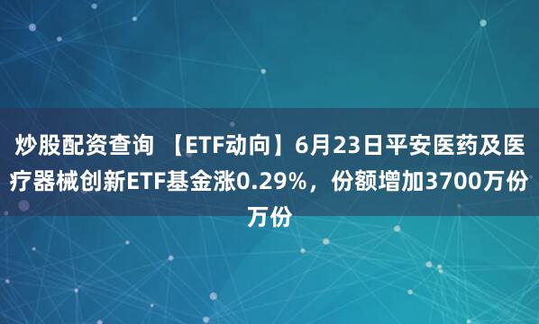 炒股配资查询 【ETF动向】6月23日平安医药及医疗器械创新ETF基金涨0.29%，份额增加3700万份