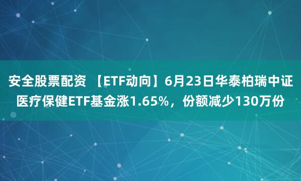 安全股票配资 【ETF动向】6月23日华泰柏瑞中证医疗保健ETF基金涨1.65%，份额减少130万份