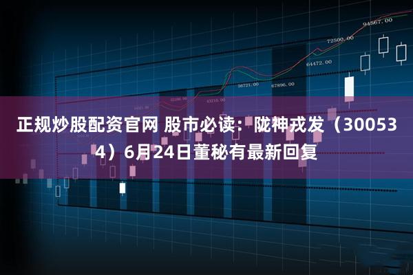 正规炒股配资官网 股市必读：陇神戎发（300534）6月24日董秘有最新回复