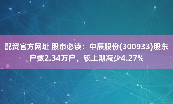 配资官方网址 股市必读：中辰股份(300933)股东户数2.34万户，较上期减少4.27%