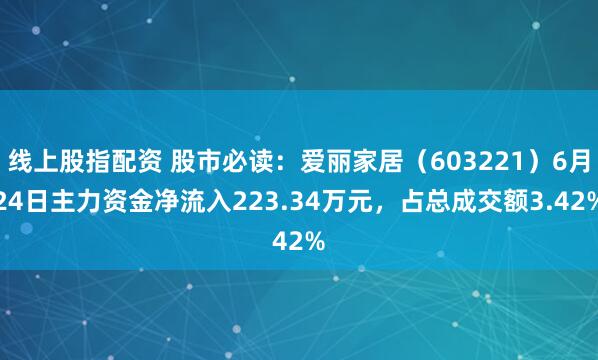 线上股指配资 股市必读：爱丽家居（603221）6月24日主力资金净流入223.34万元，占总成交额3.42%