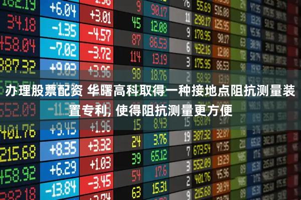 办理股票配资 华曙高科取得一种接地点阻抗测量装置专利, 使得阻抗测量更方便