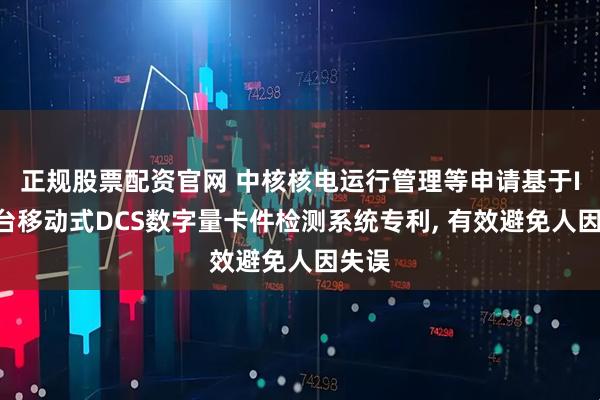 正规股票配资官网 中核核电运行管理等申请基于IA平台移动式DCS数字量卡件检测系统专利, 有效避免人因失误