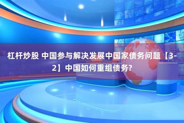 杠杆炒股 中国参与解决发展中国家债务问题【3-2】中国如何重组债务?
