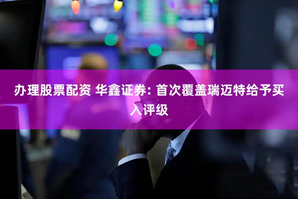 办理股票配资 华鑫证券: 首次覆盖瑞迈特给予买入评级