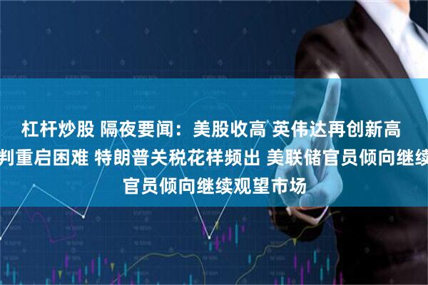 杠杆炒股 隔夜要闻：美股收高 英伟达再创新高 美伊核谈判重启困难 特朗普关税花样频出 美联储官员倾向继续观望市场