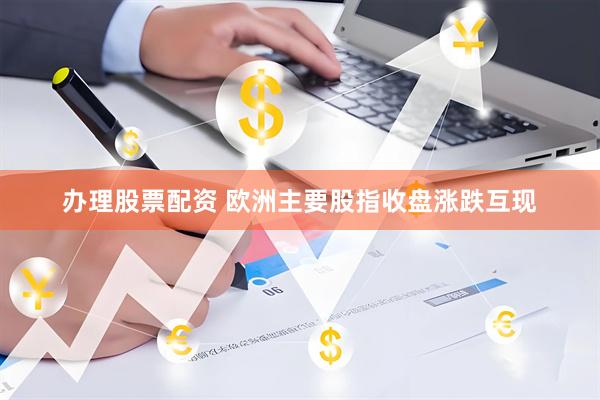 办理股票配资 欧洲主要股指收盘涨跌互现