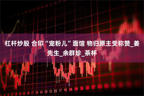 杠杆炒股 合印“宠粉儿”面馆 物归原主受称赞_姜先生_余群珍_茶杯