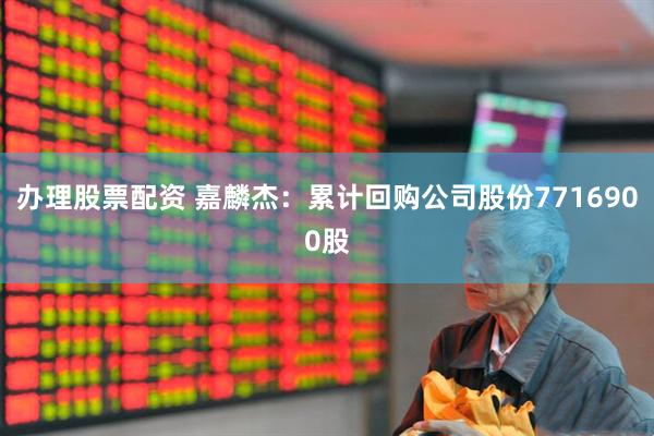 办理股票配资 嘉麟杰：累计回购公司股份7716900股