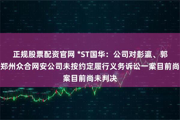 正规股票配资官网 *ST国华：公司对彭瀛、郭训平及郑州众合网安公司未按约定履行义务诉讼一案目前尚未判决