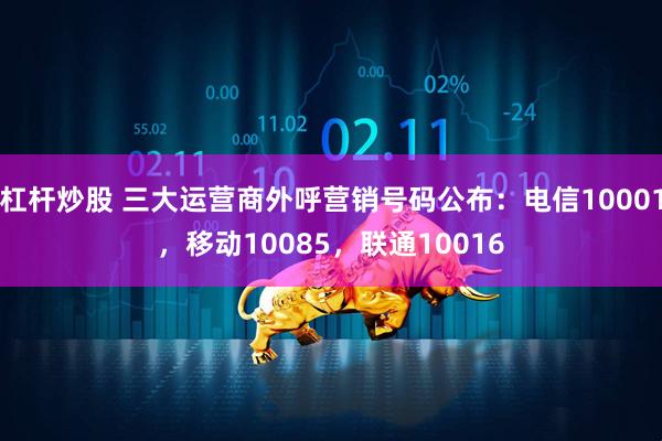 杠杆炒股 三大运营商外呼营销号码公布：电信10001，移动10085，联通10016