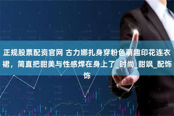 正规股票配资官网 古力娜扎身穿粉色萌趣印花连衣裙，简直把甜美与性感焊在身上了_时尚_甜飒_配饰