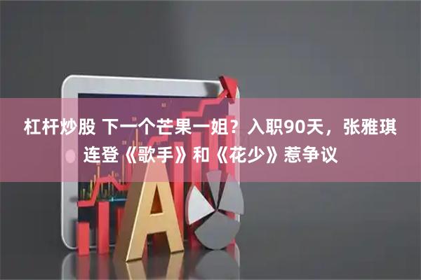 杠杆炒股 下一个芒果一姐？入职90天，张雅琪连登《歌手》和《花少》惹争议