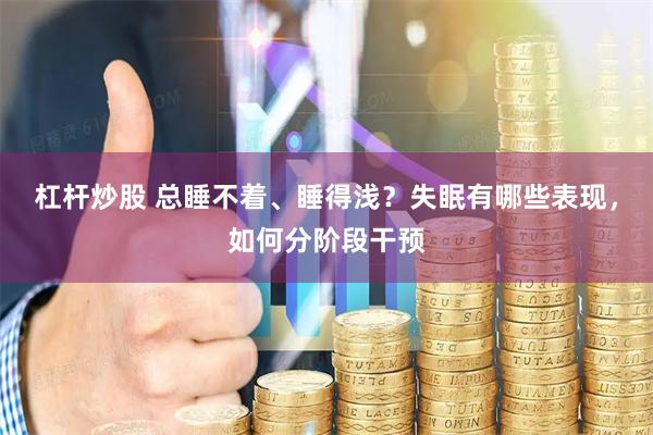 杠杆炒股 总睡不着、睡得浅？失眠有哪些表现，如何分阶段干预