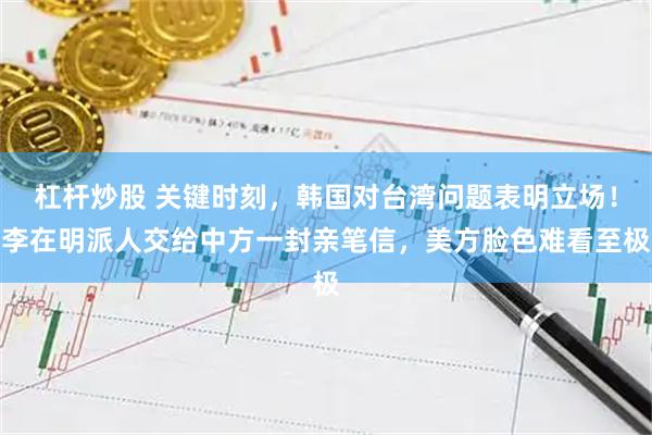 杠杆炒股 关键时刻，韩国对台湾问题表明立场！李在明派人交给中方一封亲笔信，美方脸色难看至极
