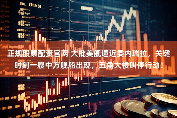 正规股票配资官网 大批美舰逼近委内瑞拉，关键时刻一艘中方舰船出现，五角大楼叫停行动！