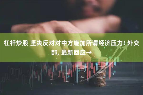 杠杆炒股 坚决反对对中方施加所谓经济压力! 外交部, 最新回应→