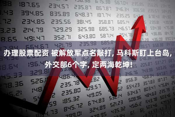 办理股票配资 被解放军点名敲打, 马科斯盯上台岛, 外交部6个字, 定两海乾坤!