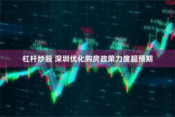 杠杆炒股 深圳优化购房政策力度超预期