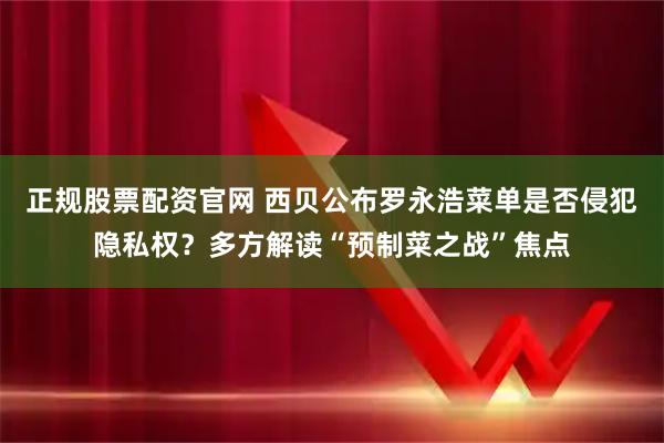 正规股票配资官网 西贝公布罗永浩菜单是否侵犯隐私权？多方解读“预制菜之战”焦点