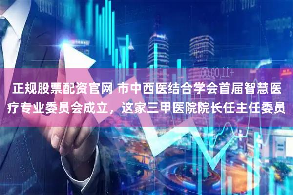 正规股票配资官网 市中西医结合学会首届智慧医疗专业委员会成立，这家三甲医院院长任主任委员