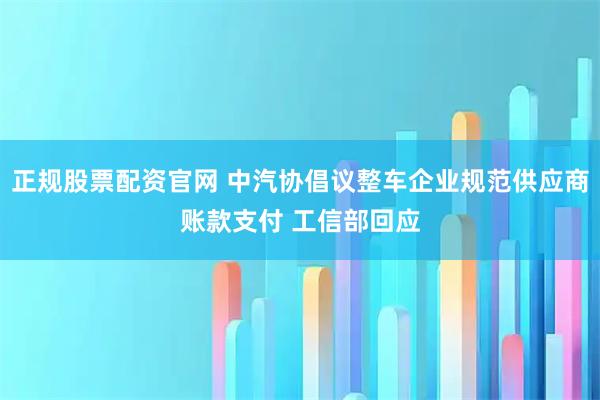 正规股票配资官网 中汽协倡议整车企业规范供应商账款支付 工信部回应