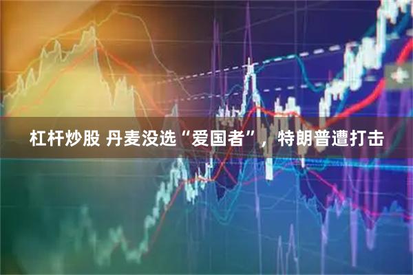 杠杆炒股 丹麦没选“爱国者”，特朗普遭打击