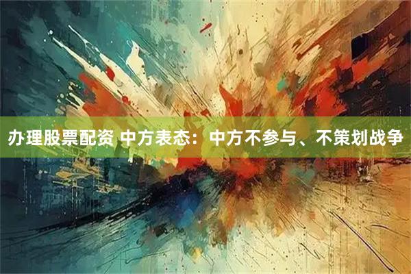 办理股票配资 中方表态：中方不参与、不策划战争