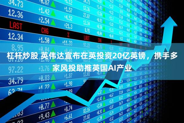 杠杆炒股 英伟达宣布在英投资20亿英镑，携手多家风投助推英国AI产业
