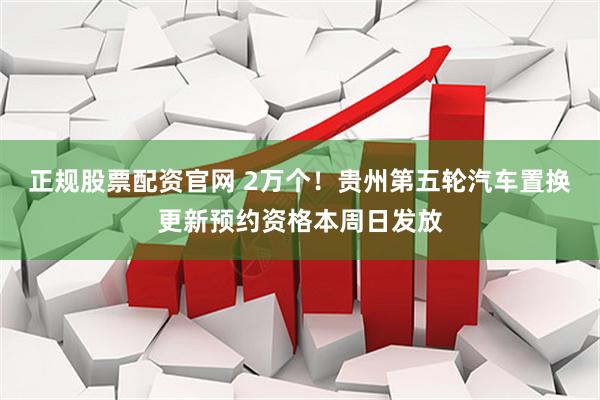 正规股票配资官网 2万个！贵州第五轮汽车置换更新预约资格本周日发放