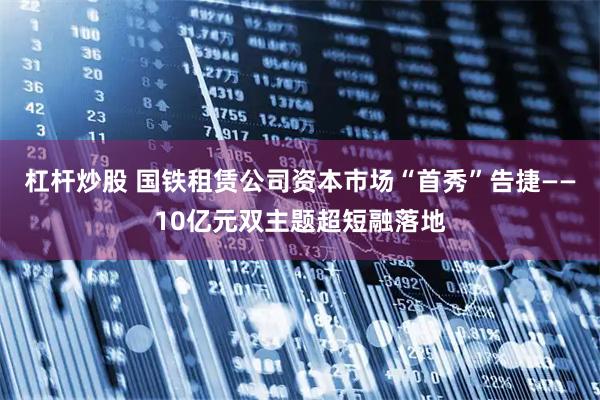 杠杆炒股 国铁租赁公司资本市场“首秀”告捷——10亿元双主题超短融落地