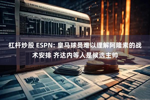 杠杆炒股 ESPN: 皇马球员难以理解阿隆索的战术安排 齐达内等人是候选主帅