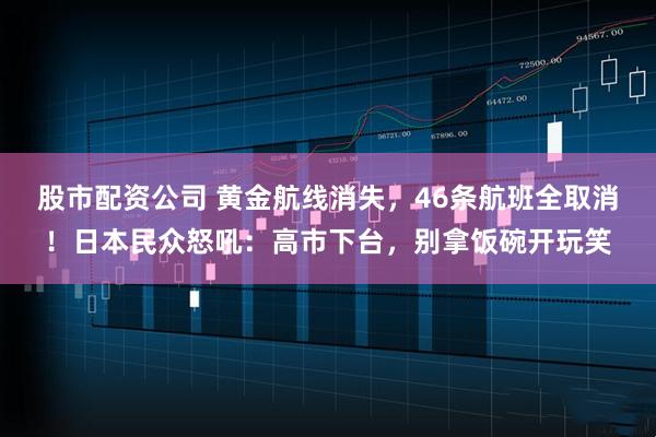 股市配资公司 黄金航线消失，46条航班全取消！日本民众怒吼：高市下台，别拿饭碗开玩笑