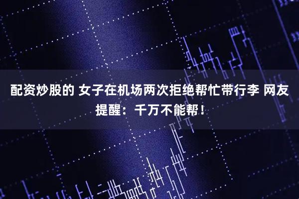 配资炒股的 女子在机场两次拒绝帮忙带行李 网友提醒：千万不能帮！