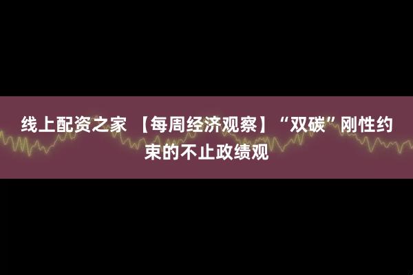 线上配资之家 【每周经济观察】“双碳”刚性约束的不止政绩观
