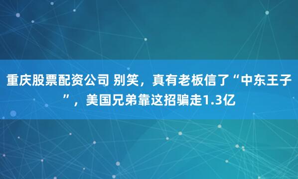 重庆股票配资公司 别笑，真有老板信了“中东王子”，美国兄弟靠这招骗走1.3亿