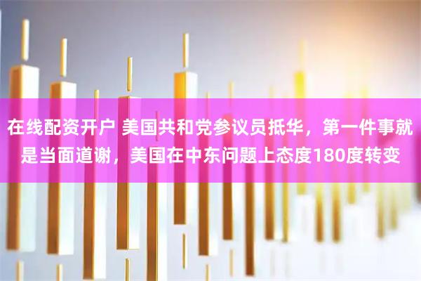 在线配资开户 美国共和党参议员抵华，第一件事就是当面道谢，美国在中东问题上态度180度转变