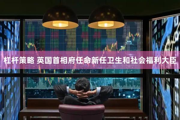杠杆策略 英国首相府任命新任卫生和社会福利大臣
